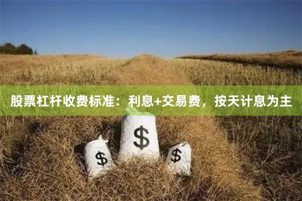 股票杠杆收费标准：利息+交易费，按天计息为主