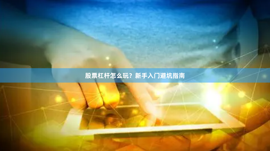 股票杠杆怎么玩？新手入门避坑指南