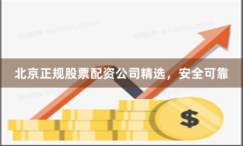 北京正规股票配资公司精选，安全可靠