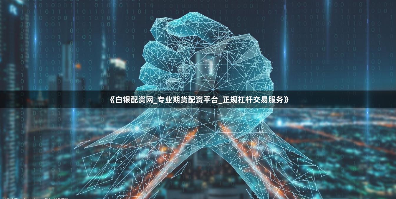 《白银配资网_专业期货配资平台_正规杠杆交易服务》