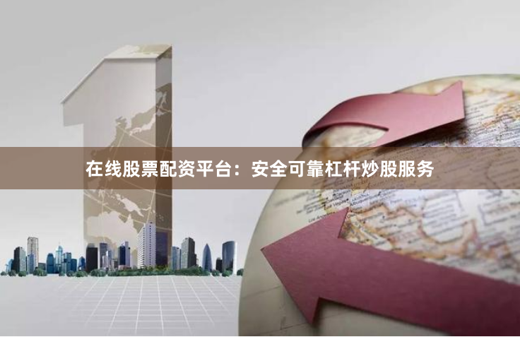 在线股票配资平台：安全可靠杠杆炒股服务