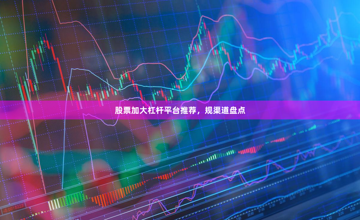 股票加大杠杆平台推荐，规渠道盘点