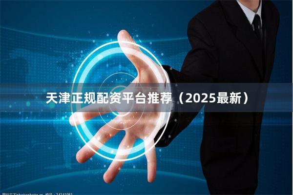 天津正规配资平台推荐（2025最新）