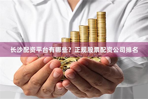 长沙配资平台有哪些？正规股票配资公司排名